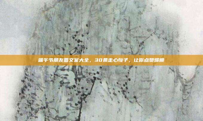 端午节朋友圈文案大全,30条走心句子,让你点赞爆棚
