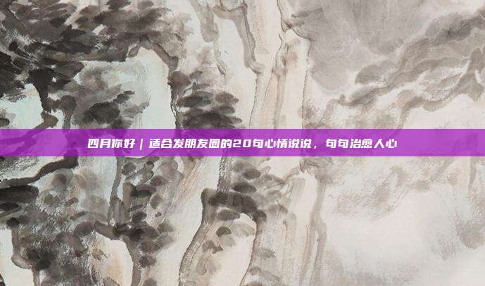 四月你好｜适合发朋友圈的20句心情说说，句句治愈人心