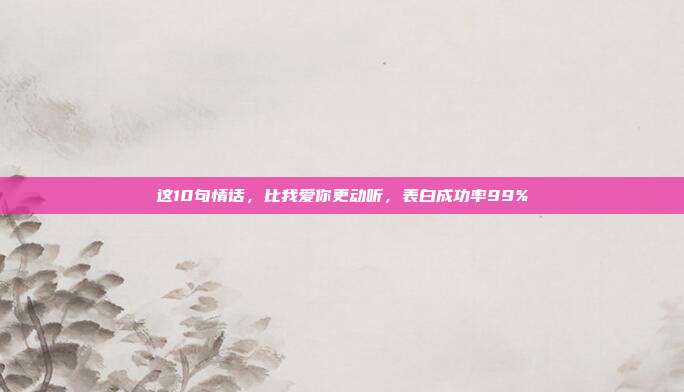 这10句情话,比我爱你更动听,表白成功率99%