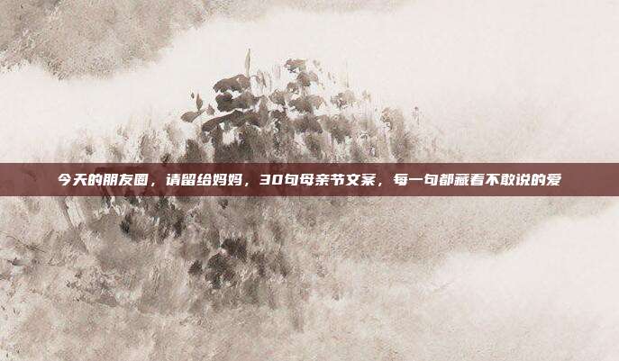 今天的朋友圈,请留给妈妈,30句母亲节文案,每一句都藏着不敢说的爱