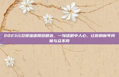 2023元旦祝福语简短精选,一句话戳中人心,让你的新年问候与众不同