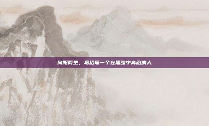 向阳而生,写给每一个在黑暗中奔跑的人