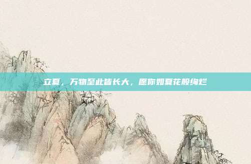 立夏,万物至此皆长大,愿你如夏花般绚烂