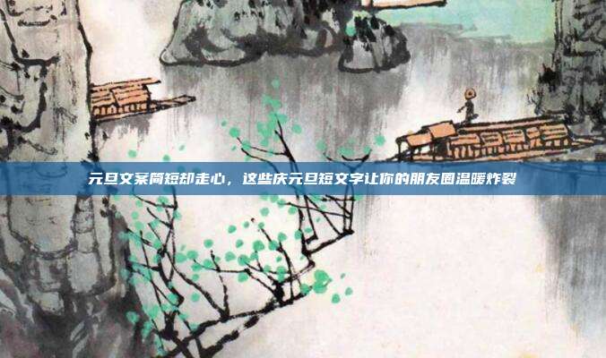 元旦文案简短却走心，这些庆元旦短文字让你的朋友圈温暖炸裂