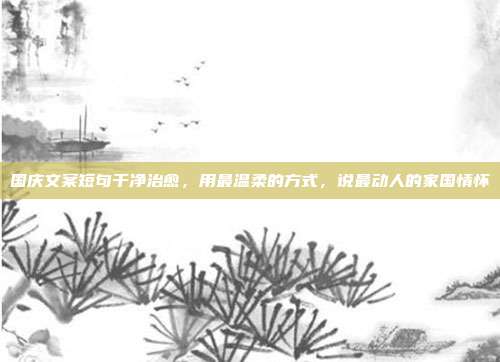 国庆文案短句干净治愈，用最温柔的方式，说最动人的家国情怀
