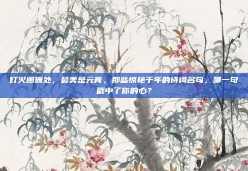 灯火阑珊处，最美是元宵，那些惊艳千年的诗词名句，哪一句戳中了你的心？