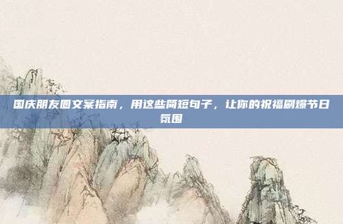 国庆朋友圈文案指南,用这些简短句子,让你的祝福刷爆节日氛围