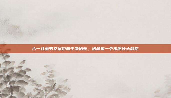 六一儿童节文案短句干净治愈，送给每一个不愿长大的你