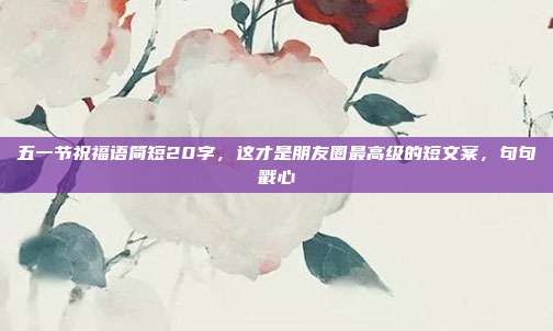 五一节祝福语简短20字，这才是朋友圈最高级的短文案，句句戳心