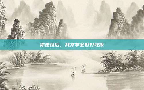 你走以后，我才学会好好吃饭