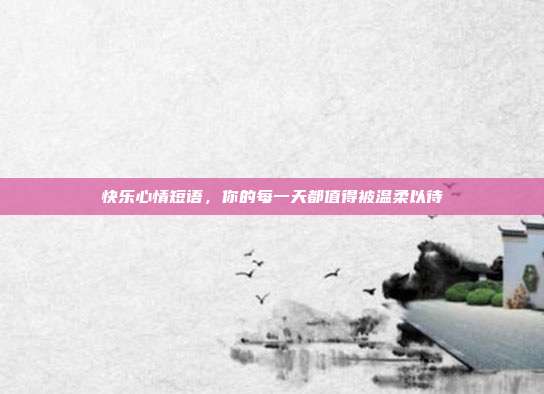 快乐心情短语,你的每一天都值得被温柔以待