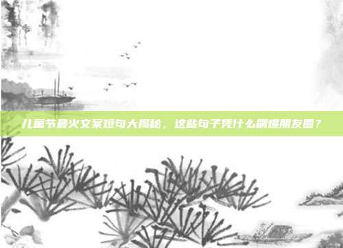 儿童节最火文案短句大揭秘,这些句子凭什么刷爆朋友圈?