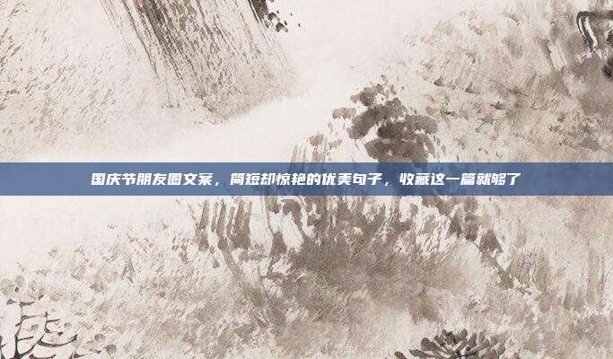 国庆节朋友圈文案，简短却惊艳的优美句子，收藏这一篇就够了