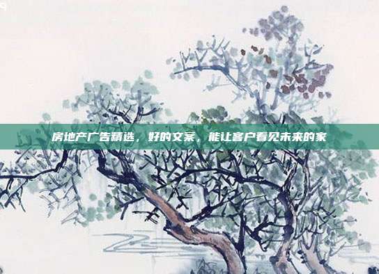 房地产广告精选，好的文案，能让客户看见未来的家