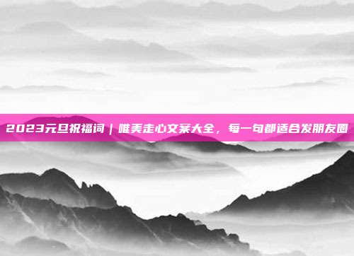 2023元旦祝福词｜唯美走心文案大全，每一句都适合发朋友圈
