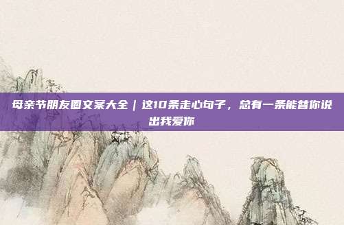 母亲节朋友圈文案大全｜这10条走心句子，总有一条能替你说出我爱你