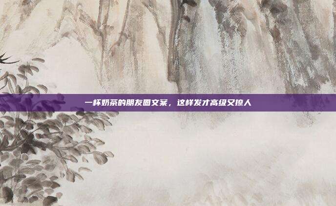 一杯奶茶的朋友圈文案，这样发才高级又撩人
