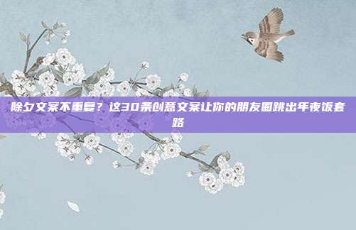 除夕文案不重复?这30条创意文案让你的朋友圈跳出年夜饭套路