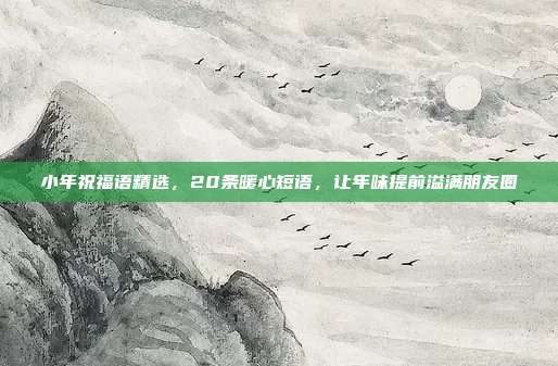 小年祝福语精选,20条暖心短语,让年味提前溢满朋友圈