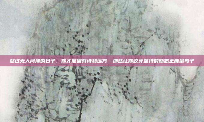 熬过无人问津的日子，你才能拥有诗和远方—那些让你咬牙坚持的励志正能量句子