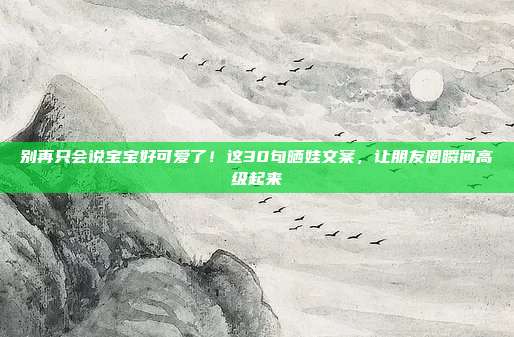 别再只会说宝宝好可爱了！这30句晒娃文案，让朋友圈瞬间高级起来