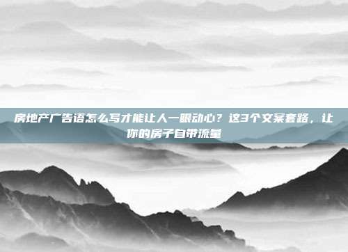 房地产广告语怎么写才能让人一眼动心？这3个文案套路，让你的房子自带流量