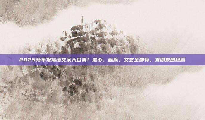 2025新年祝福语文案大合集！走心、幽默、文艺全都有，发朋友圈稳赢