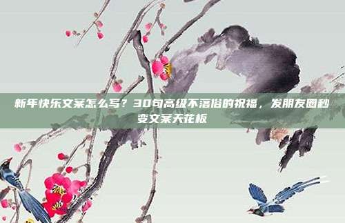 新年快乐文案怎么写?30句高级不落俗的祝福,发朋友圈秒变文案天花板