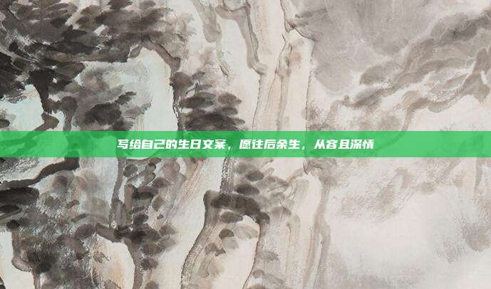 写给自己的生日文案，愿往后余生，从容且深情