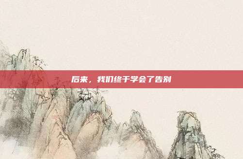 后来,我们终于学会了告别