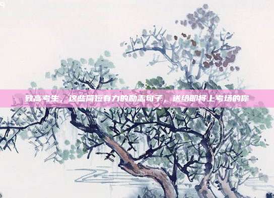 致高考生，这些简短有力的励志句子，送给即将上考场的你