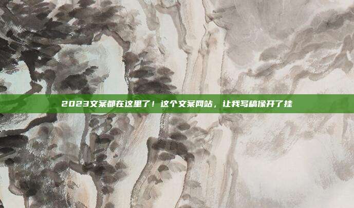 2023文案都在这里了!这个文案网站,让我写稿像开了挂