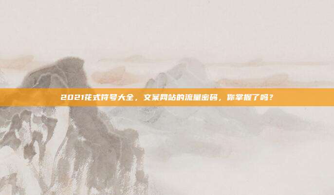 2021花式符号大全,文案网站的流量密码,你掌握了吗?