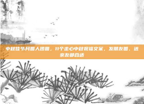 中秋佳节月圆人团圆,11个走心中秋祝福文案,发朋友圈、送亲友都合适