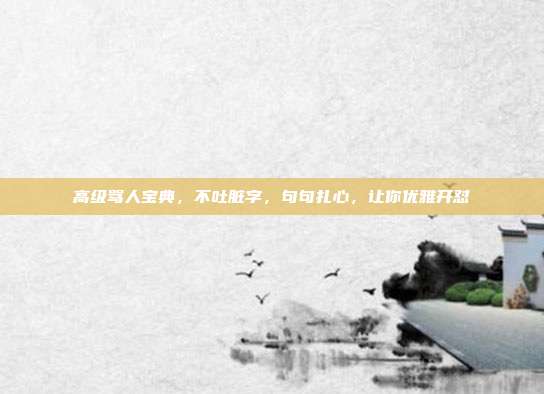 高级骂人宝典，不吐脏字，句句扎心，让你优雅开怼