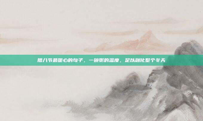 腊八节最暖心的句子,一碗粥的温度,足以融化整个冬天