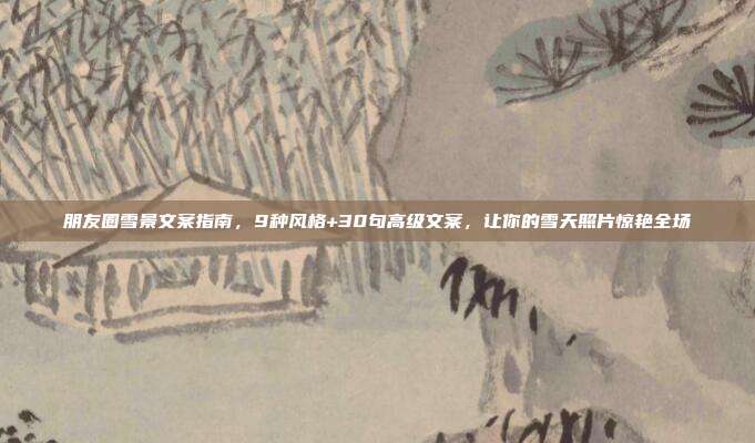 朋友圈雪景文案指南，9种风格+30句高级文案，让你的雪天照片惊艳全场