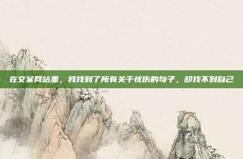 在文案网站里,我找到了所有关于忧伤的句子,却找不到自己