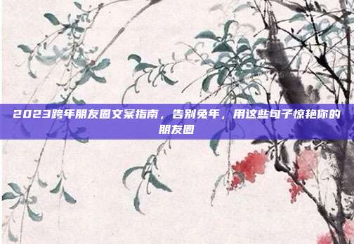 2023跨年朋友圈文案指南,告别兔年,用这些句子惊艳你的朋友圈