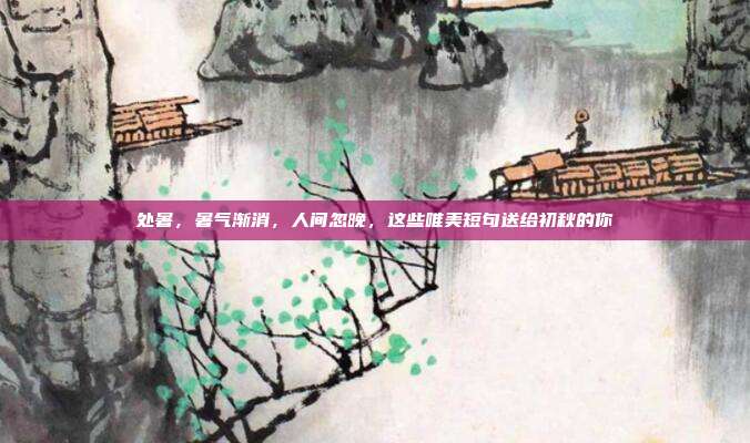 处暑，暑气渐消，人间忽晚，这些唯美短句送给初秋的你