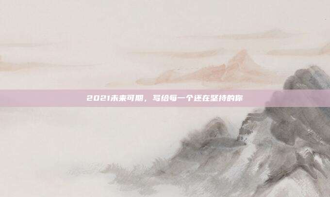 2021未来可期，写给每一个还在坚持的你