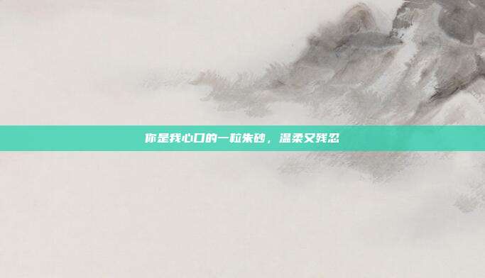 你是我心口的一粒朱砂,温柔又残忍