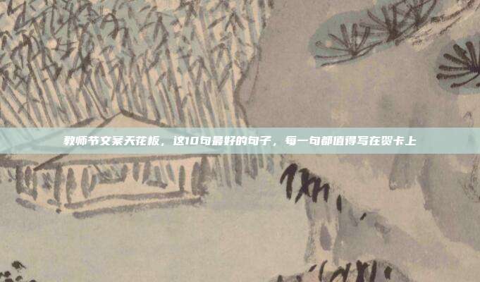 教师节文案天花板，这10句最好的句子，每一句都值得写在贺卡上