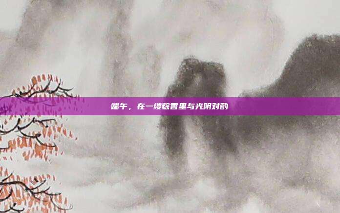 端午，在一缕粽香里与光阴对酌