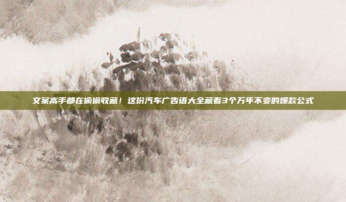 文案高手都在偷偷收藏！这份汽车广告语大全藏着3个万年不变的爆款公式
