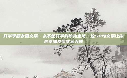 开学季朋友圈文案，从不想开学到惊艳全场，这50句文案让你秒变朋友圈文案大神