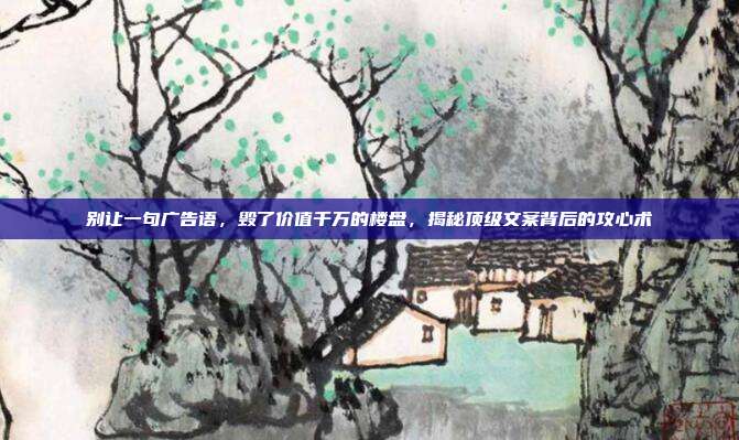 别让一句广告语，毁了价值千万的楼盘，揭秘顶级文案背后的攻心术