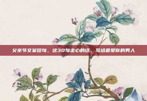 父亲节文案短句,这30句走心的话,写给最爱你的男人