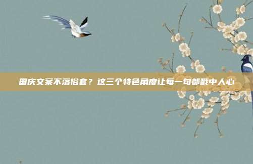 国庆文案不落俗套?这三个特色角度让每一句都戳中人心