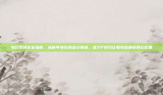 节日贺词文案指南，从新年快乐到走心祝福，这3个技巧让每句话都说到心坎里